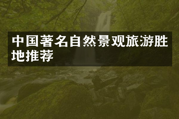 中国著名自然景观旅游胜地推荐