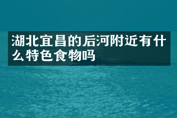 湖北宜昌的后河附近有什么特色食物吗