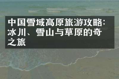 中国雪域高原旅游攻略：冰川、雪山与草原的奇幻之旅