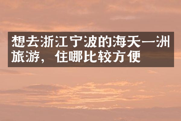 想去浙江宁波的海天一洲旅游，住哪比较方便