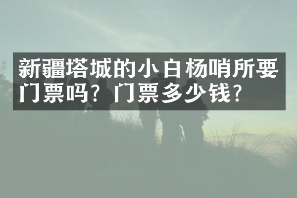 新疆塔城的小白杨哨所要门票吗？门票多少钱？