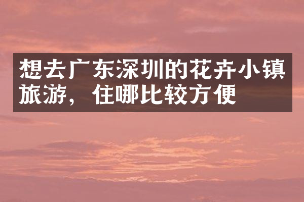 想去广东深圳的花卉小镇旅游，住哪比较方便