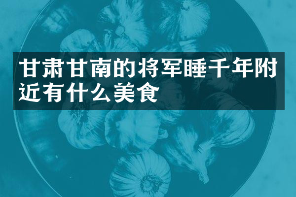 甘肃甘南的将军睡千年附近有什么美食