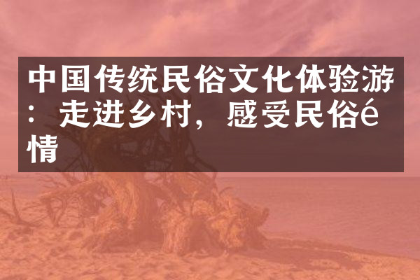 中国传统民俗文化体验游：走进乡村，感受民俗风情