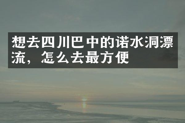 想去四川巴中的诺水洞漂流，怎么去最方便