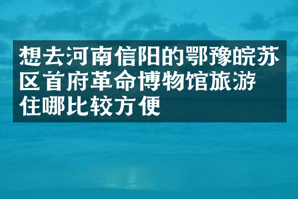 想去河南信阳的鄂豫皖苏区首府革命博物馆旅游，住哪比较方便