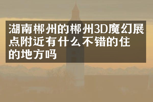 湖南郴州的郴州3D魔幻展景点附近有什么不错的住的地方吗