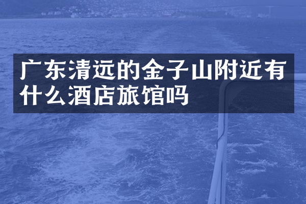 广东清远的金子山附近有什么酒店旅馆吗