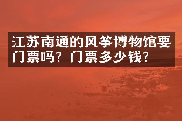 江苏南通的风筝博物馆要门票吗？门票多少钱？