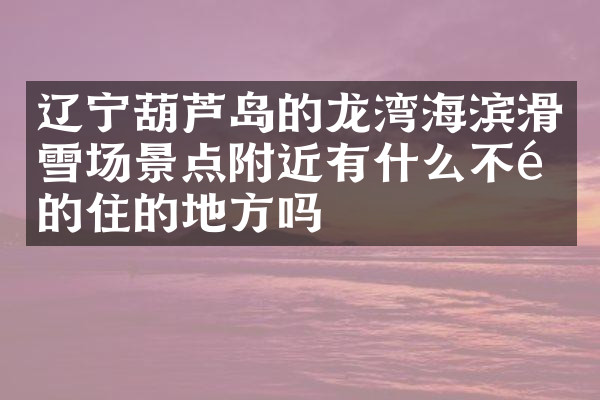 辽宁葫芦岛的龙湾海滨滑雪场景点附近有什么不错的住的地方吗