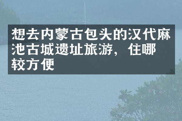 想去内蒙古包头的汉代麻池古城遗址旅游，住哪比较方便