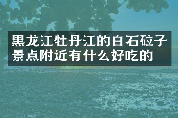 黑龙江牡丹江的白石砬子景点附近有什么好吃的