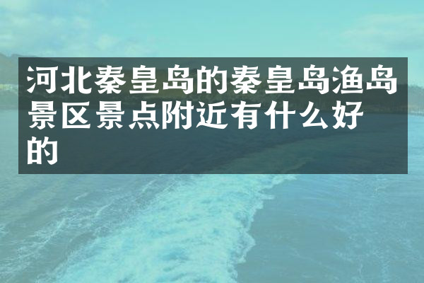 河北秦皇岛的秦皇岛渔岛景区景点附近有什么好吃的
