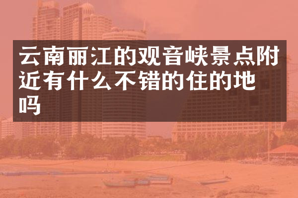 云南丽江的观音峡景点附近有什么不错的住的地方吗