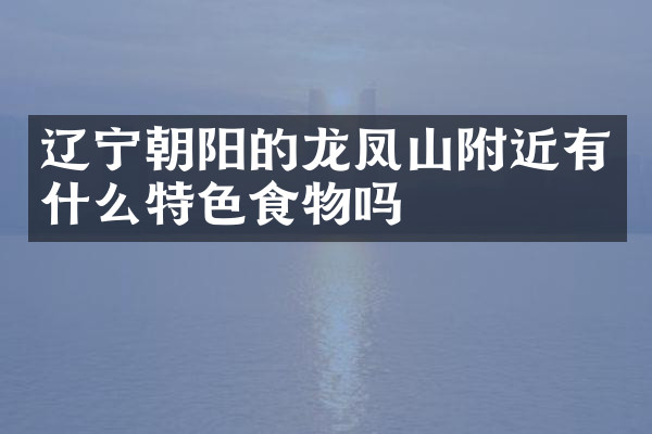 辽宁朝阳的龙凤山附近有什么特色食物吗