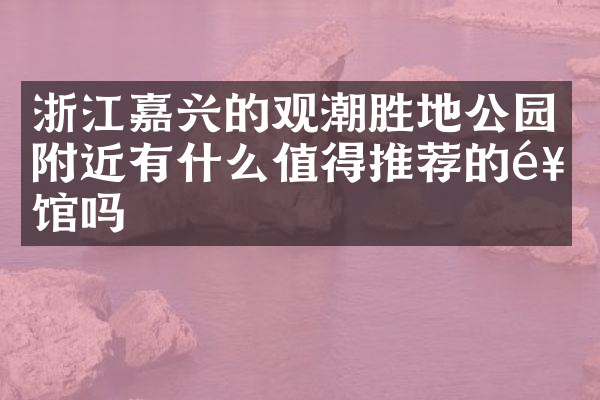 浙江嘉兴的观潮胜地公园附近有什么值得推荐的饭馆吗