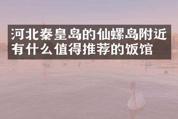 河北秦皇岛的仙螺岛附近有什么值得推荐的饭馆吗