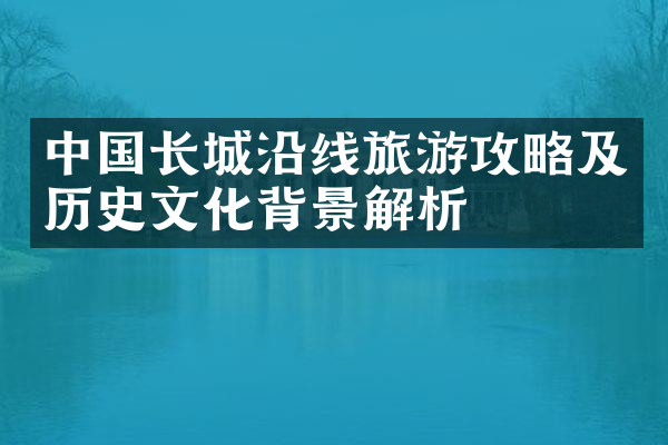 中国长城沿线旅游攻略及历史文化背景解析