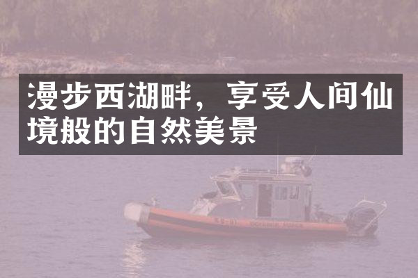 漫步西湖畔，享受人间仙境般的自然美景