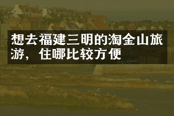 想去福建三明的淘金山旅游，住哪比较方便