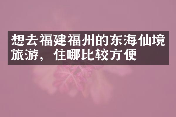 想去福建福州的东海仙境旅游，住哪比较方便