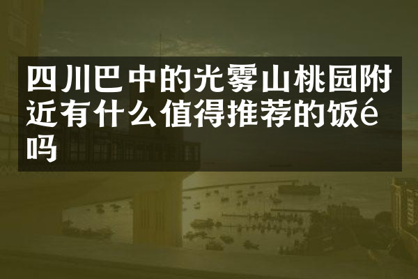 四川巴中的光雾山桃园附近有什么值得推荐的饭馆吗