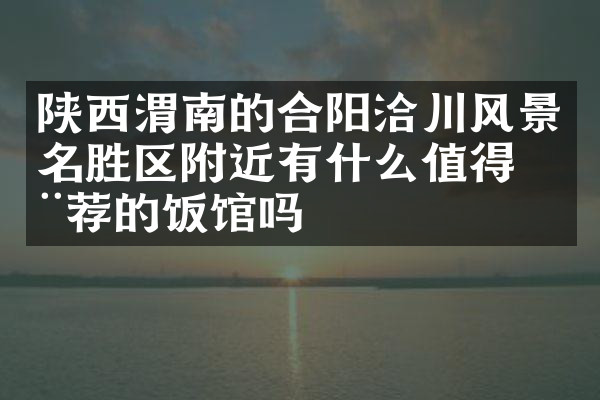 陕西渭南的合阳洽川风景名胜区附近有什么值得推荐的饭馆吗