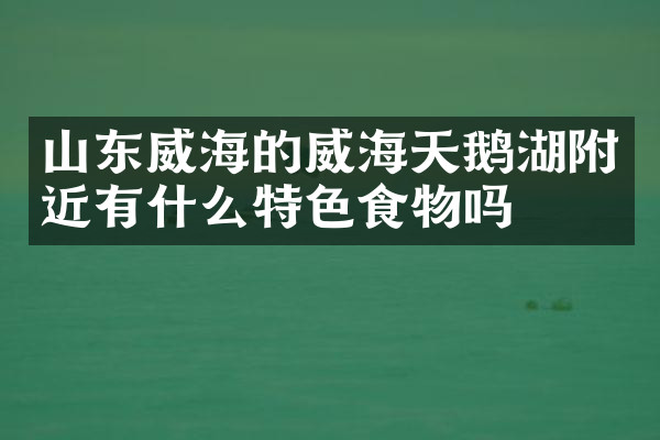 山东威海的威海天鹅湖附近有什么特色食物吗