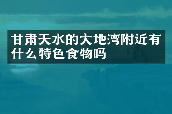 甘肃天水的大地湾附近有什么特色食物吗