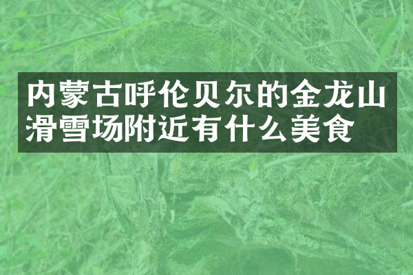 内蒙古呼伦贝尔的金龙山滑雪场附近有什么美食