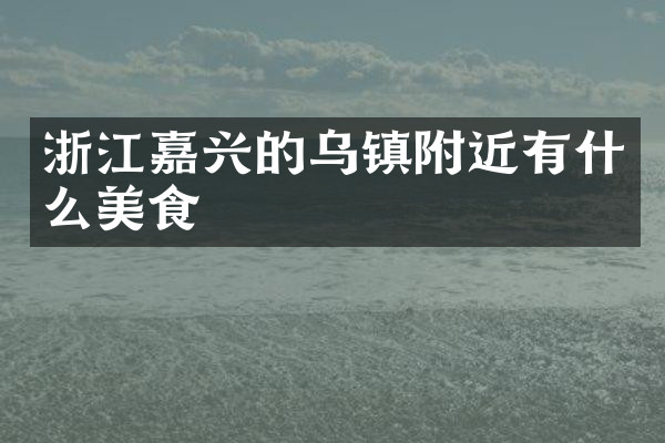 浙江嘉兴的乌镇附近有什么美食