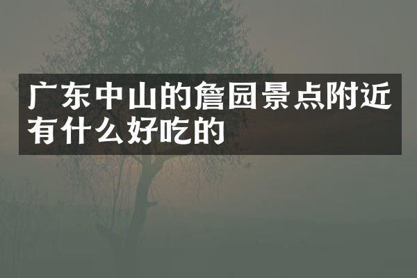 广东中山的詹园景点附近有什么好吃的