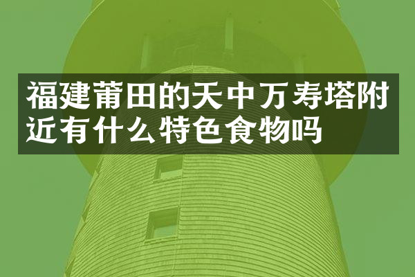福建莆田的天中万寿塔附近有什么特色食物吗