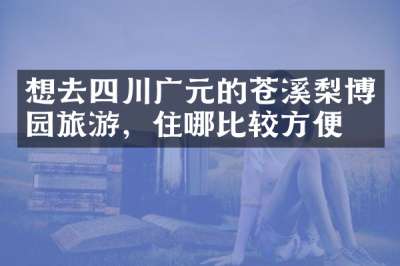 想去四川广元的苍溪梨博园旅游，住哪比较方便
