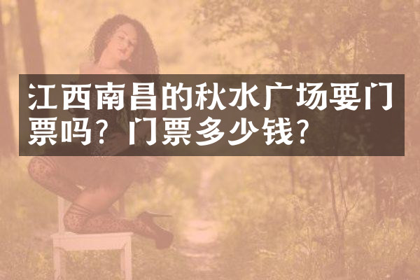 江西南昌的秋水广场要门票吗？门票多少钱？