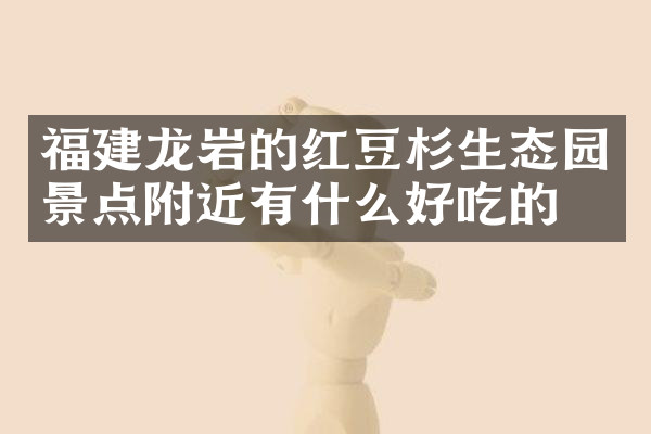 福建龙岩的红豆杉生态园景点附近有什么好吃的