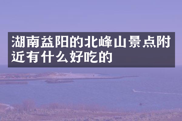 湖南益阳的北峰山景点附近有什么好吃的