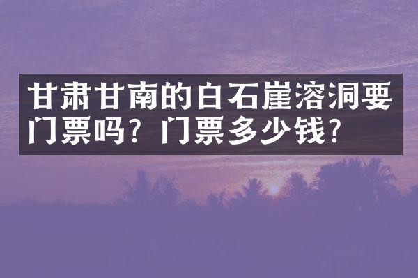 甘肃甘南的白石崖溶洞要门票吗？门票多少钱？