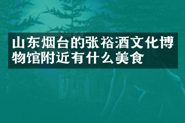 山东烟台的张裕酒文化博物馆附近有什么美食