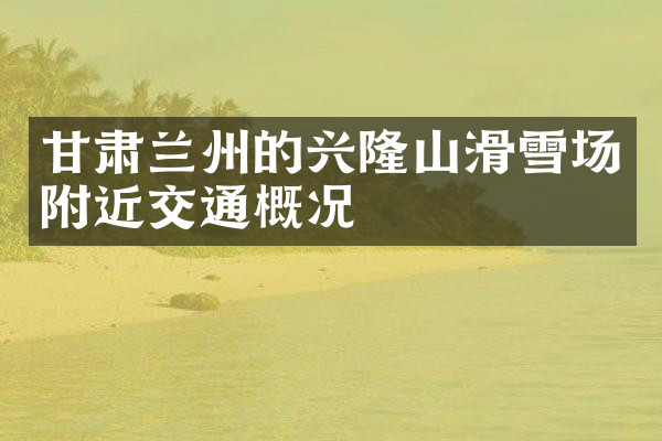 甘肃兰州的兴隆山滑雪场附近交通概况