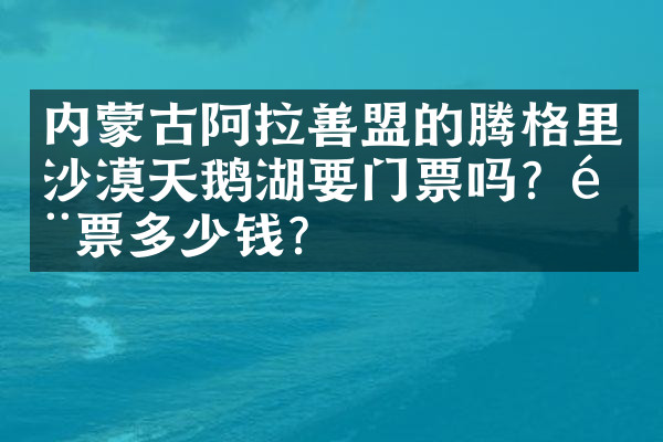 内蒙古阿拉善盟的腾格里沙漠天鹅湖要门票吗？门票多少钱？