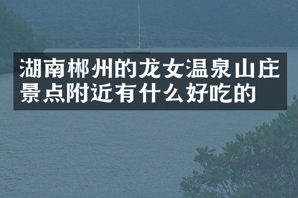 湖南郴州的龙女温泉山庄景点附近有什么好吃的