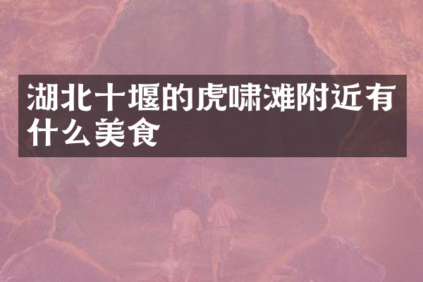 湖北十堰的虎啸滩附近有什么美食