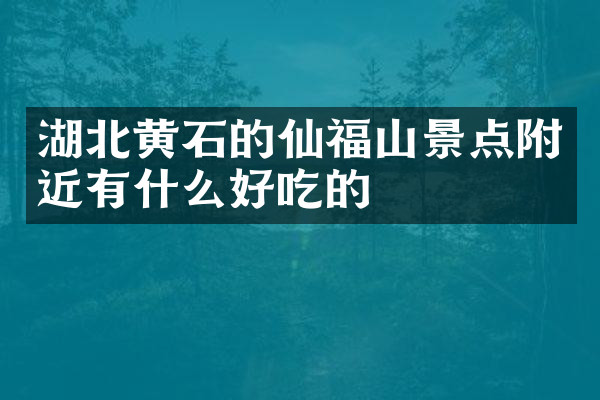 湖北黄石的仙福山景点附近有什么好吃的