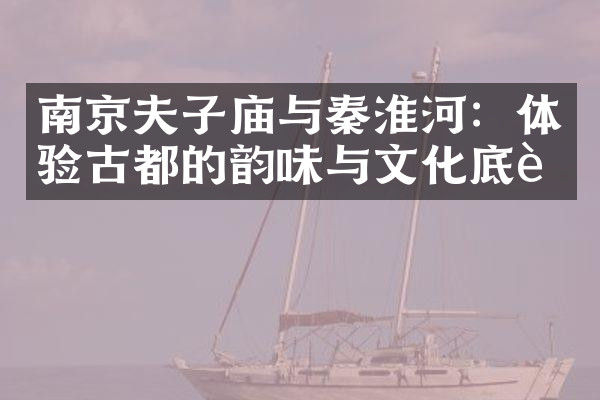 南京夫子庙与秦淮河：体验古都的韵味与文化底蕴