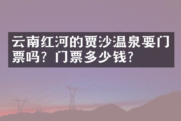 云南红河的贾沙温泉要门票吗？门票多少钱？