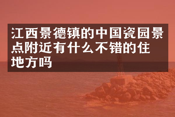 江西景德镇的中国瓷园景点附近有什么不错的住的地方吗