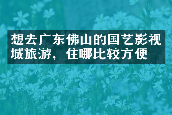想去广东佛山的国艺影视城旅游，住哪比较方便