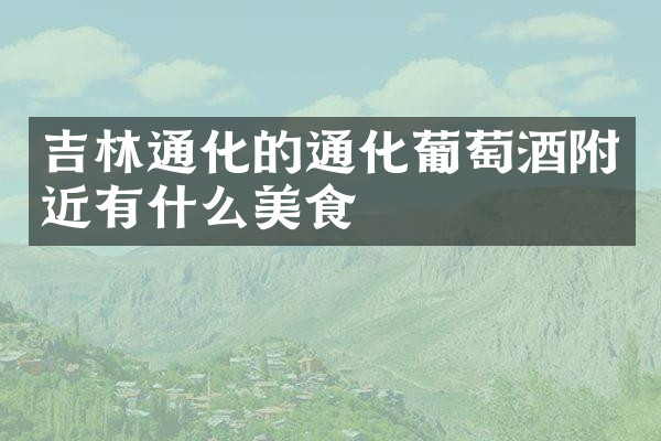 吉林通化的通化葡萄酒附近有什么美食