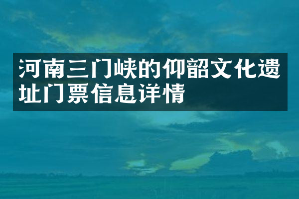 河南三门峡的仰韶文化遗址门票信息详情